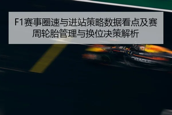 F1赛事圈速与进站策略数据看点及赛周轮胎管理与换位决策解析